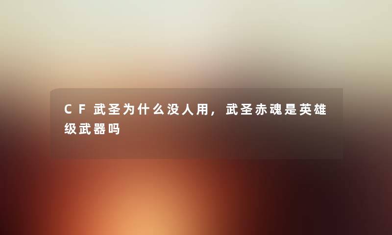 CF武圣为什么没人用,武圣赤魂是英雄级武器吗 CF武圣为什么没人用,武圣赤魂是英雄级武器吗