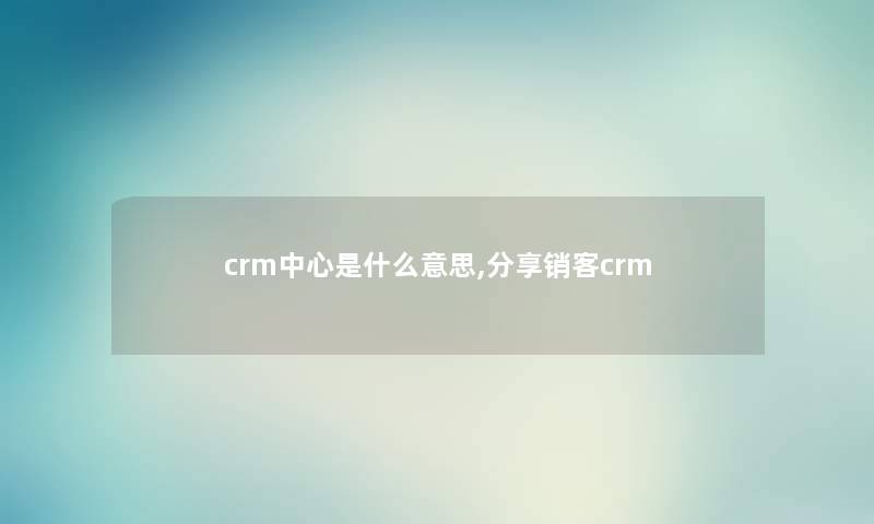 crm中心是什么意思,分享销客crm crm中心是什么意思,分享销客crm