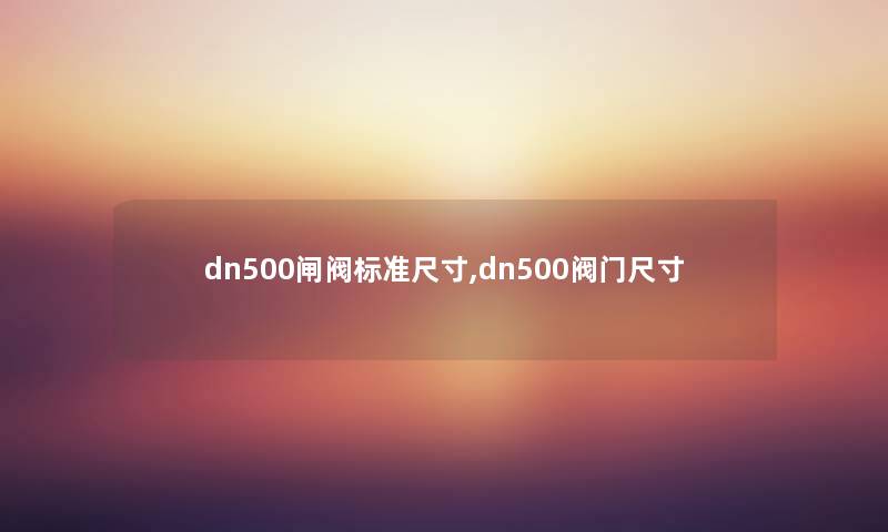 dn500闸阀标准尺寸,dn500阀门尺寸 dn500闸阀标准尺寸,dn500阀门尺寸