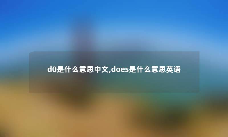 d0是什么意思中文,does是什么意思英语 d0是什么意思中文,does是什么意思英语