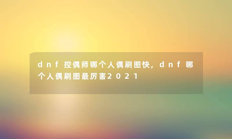 dnf控偶师哪个人偶刷图快,dnf哪个人偶刷图厉害2021