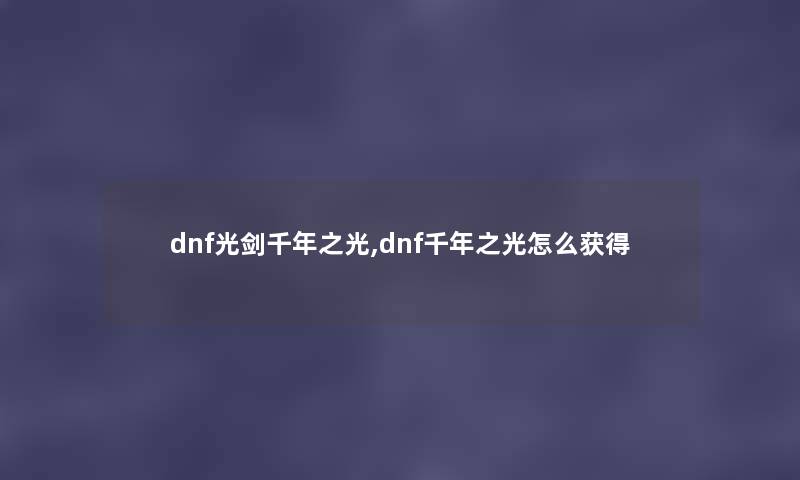 dnf光剑千年之光,dnf千年之光怎么获得 dnf光剑千年之光,dnf千年之光怎么获得