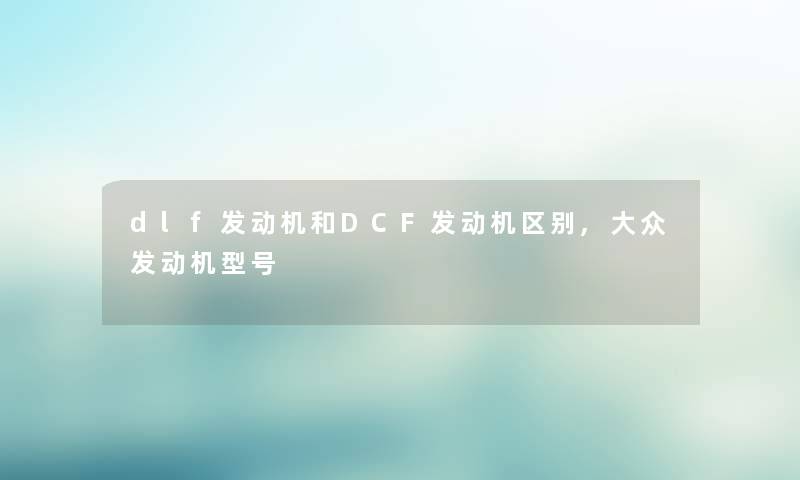 dlf发动机和DCF发动机区别,大众发动机型号 dlf发动机和DCF发动机区别,大众发动机型号