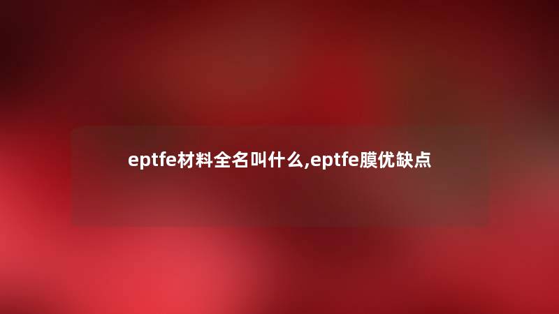 eptfe材料全名叫什么,eptfe膜优缺点 eptfe材料全名叫什么,eptfe膜优缺点