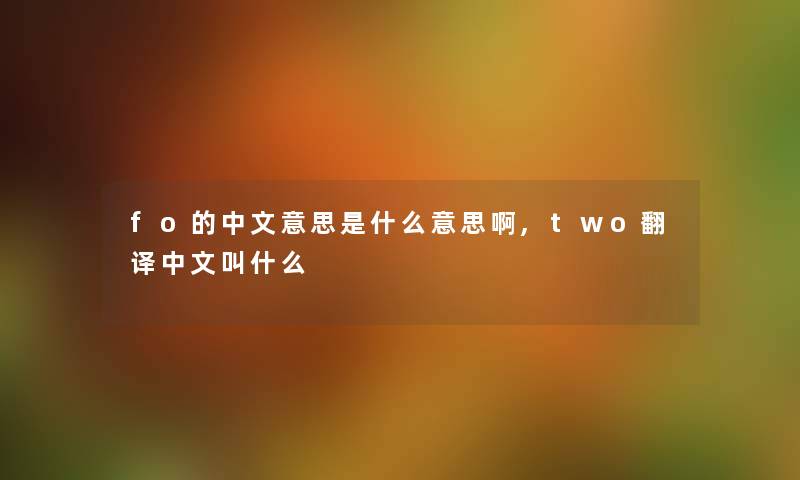 fo的中文意思是什么意思啊,two翻译中文叫什么 fo的中文意思是什么意思啊,two翻译中文叫什么