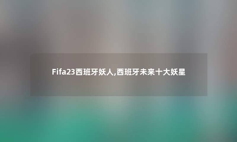 Fifa23西班牙妖人,西班牙未来一些妖星 Fifa23西班牙妖人,西班牙未来一些妖星