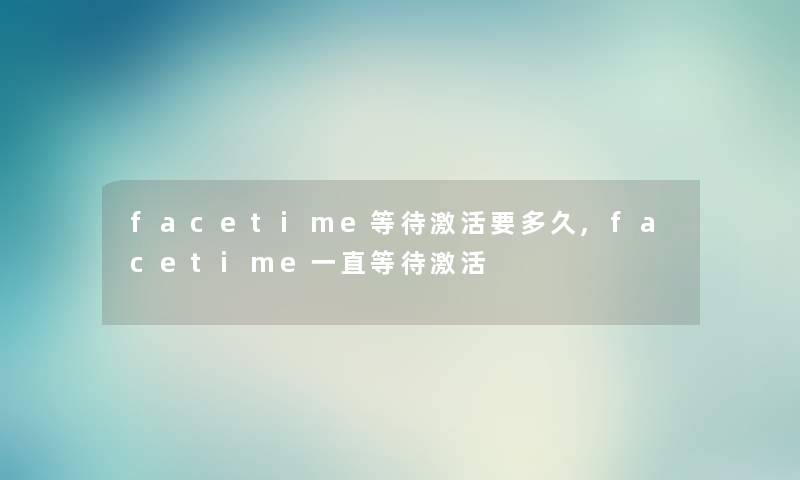 facetime等待激活要多久,facetime一直等待激活 facetime等待激活要多久,facetime一直等待激活