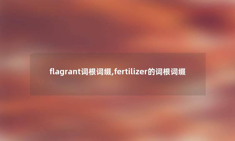 flagrant词根词缀,fertilizer的词根词缀