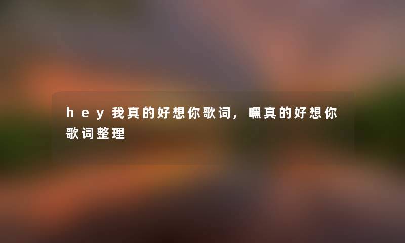 hey我真的好想你歌词,嘿真的好想你歌词整理 hey我真的好想你歌词,嘿真的好想你歌词整理