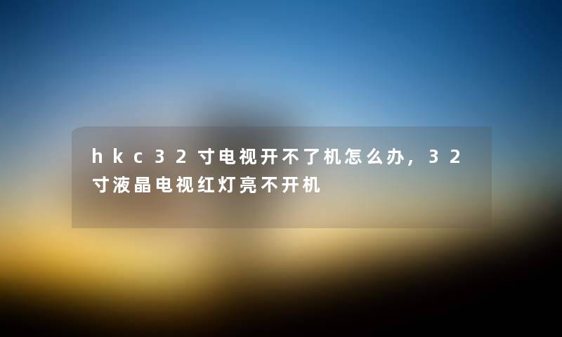 hkc32寸电视开不了机怎么办,32寸液晶电视红灯亮不开机 hkc32寸电视开不了机怎么办,32寸液晶电视红灯亮不开机