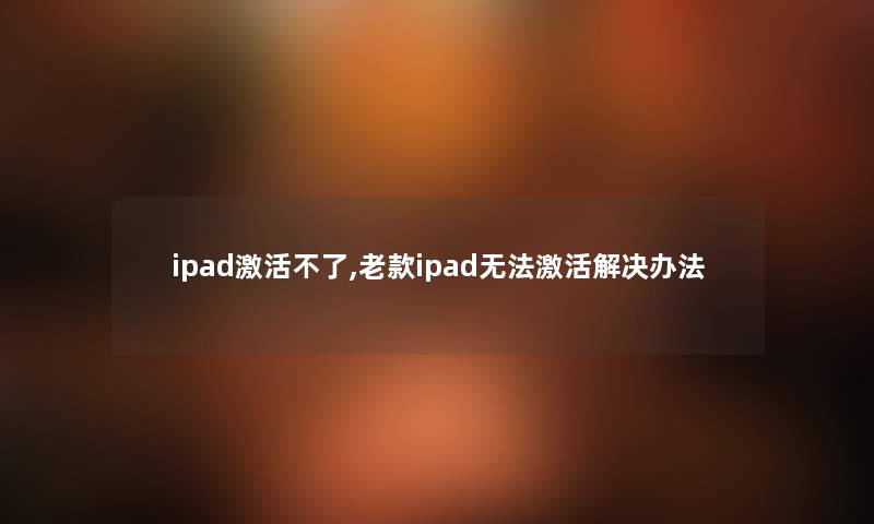 ipad激活不了,老款ipad无法激活解决办法 ipad激活不了,老款ipad无法激活解决办法