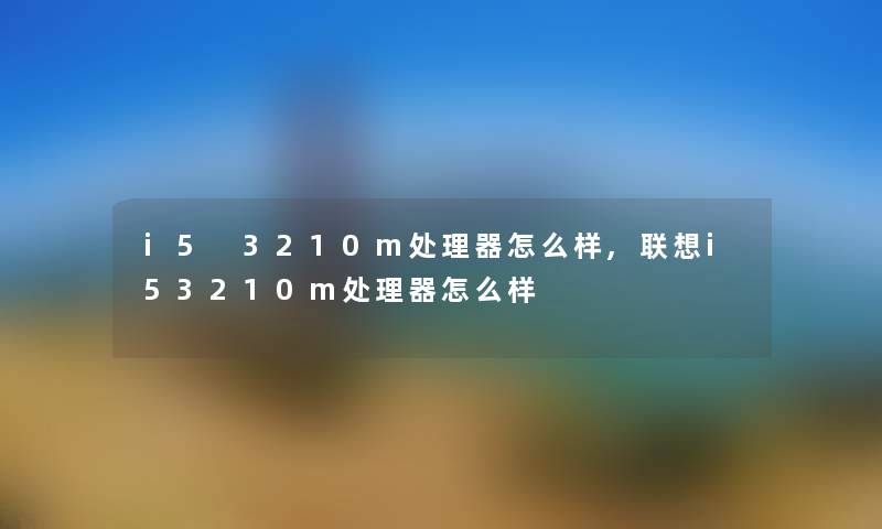 i5 3210m处理器怎么样,联想i53210m处理器怎么样 i5 3210m处理器怎么样,联想i53210m处理器怎么样