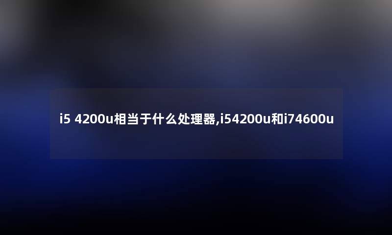i5 4200u相当于什么处理器,i54200u和i74600u i5 4200u相当于什么处理器,i54200u和i74600u