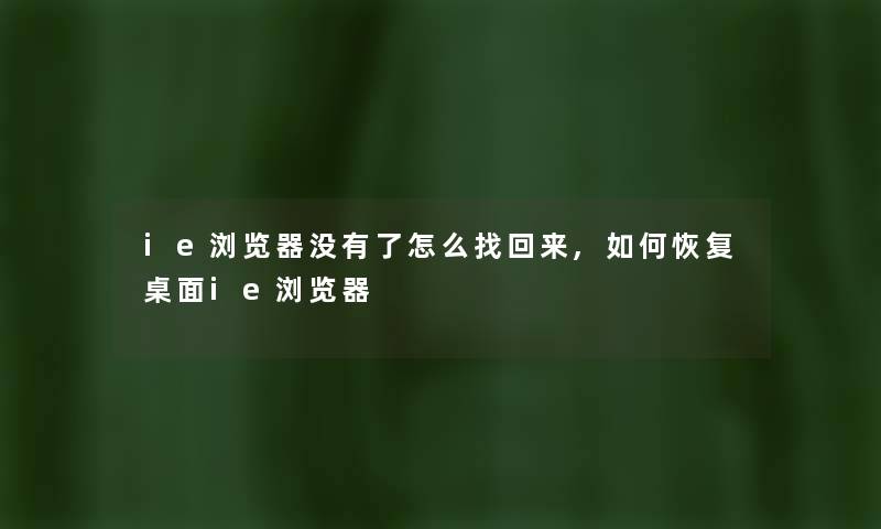 ie浏览器没有了怎么找回来,如何恢复桌面ie浏览器 ie浏览器没有了怎么找回来,如何恢复桌面ie浏览器