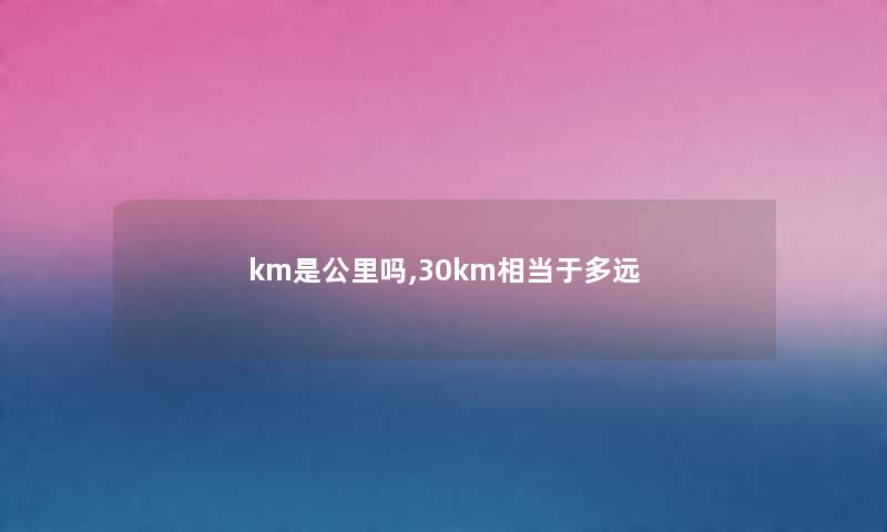 km是公里吗,30km相当于多远 km是公里吗,30km相当于多远
