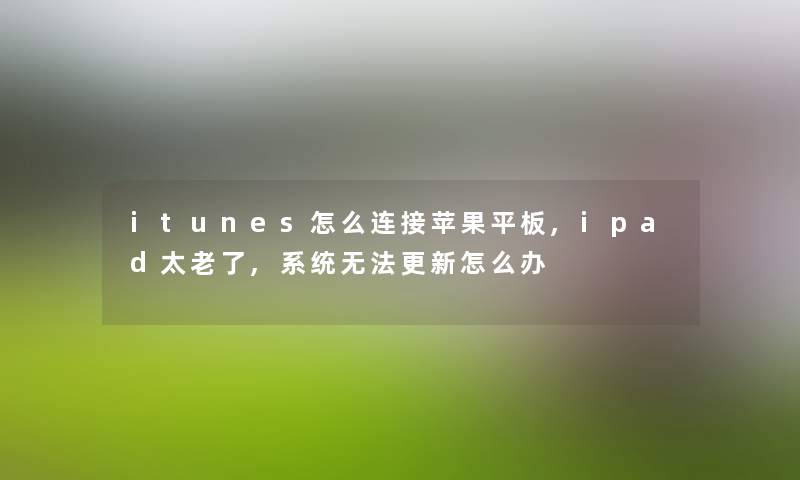 itunes怎么连接苹果平板,ipad太老了,系统无法更新怎么办 itunes怎么连接苹果平板,ipad太老了,系统无法更新怎么办