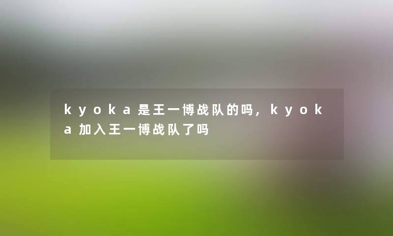 kyoka是王一博战队的吗,kyoka加入王一博战队了吗 kyoka是王一博战队的吗,kyoka加入王一博战队了吗