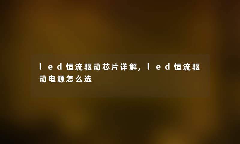 led恒流驱动芯片详解,led恒流驱动电源怎么选 led恒流驱动芯片详解,led恒流驱动电源怎么选