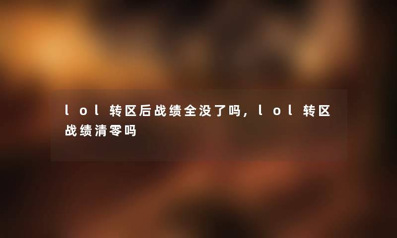 lol转区后战绩全没了吗,lol转区战绩清零吗