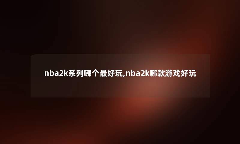 nba2k系列哪个好玩,nba2k哪款游戏好玩 nba2k系列哪个好玩,nba2k哪款游戏好玩
