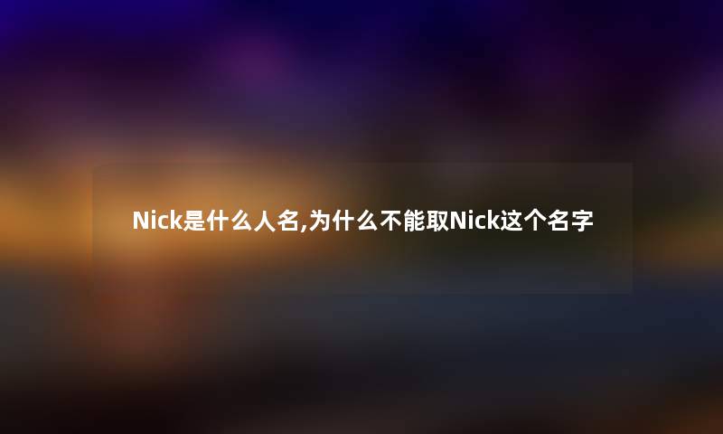 Nick是什么人名,为什么不能取Nick这个名字 Nick是什么人名,为什么不能取Nick这个名字