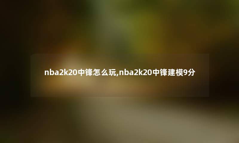 nba2k20中锋怎么玩,nba2k20中锋建模9分 nba2k20中锋怎么玩,nba2k20中锋建模9分