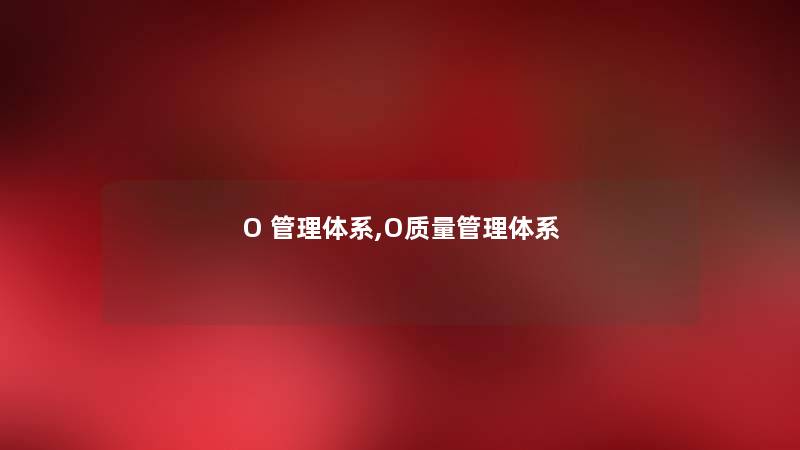 O 管理体系,O质量管理体系 O 管理体系,O质量管理体系