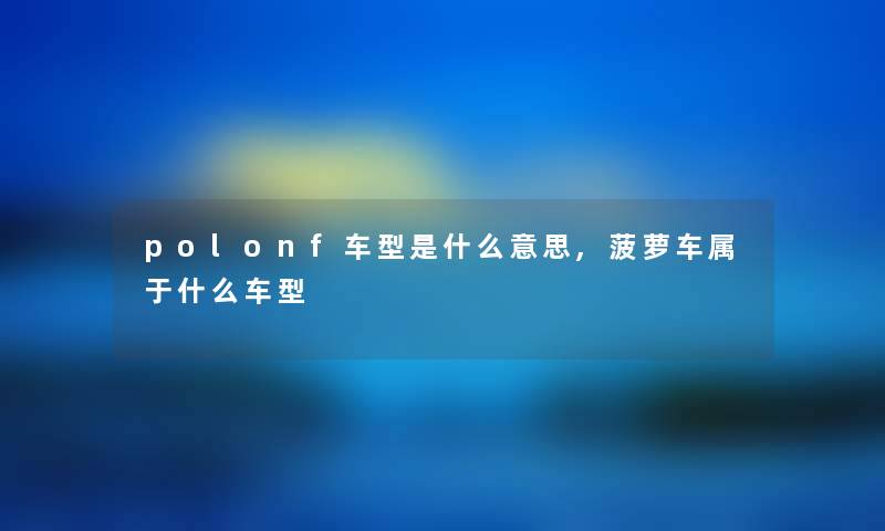 polonf车型是什么意思,菠萝车属于什么车型