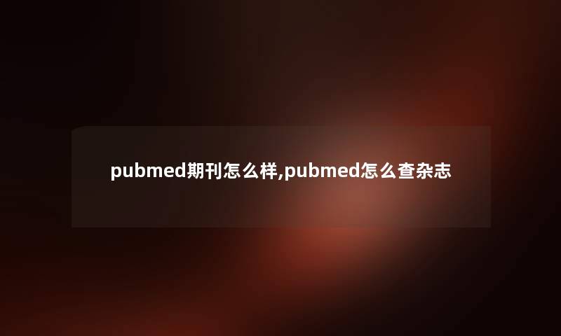 pubmed期刊怎么样,pubmed怎么查杂志 pubmed期刊怎么样,pubmed怎么查杂志