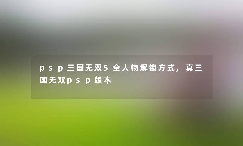 psp三国无双5全人物解锁方式,真三国无双psp版本 psp三国无双5全人物解锁方式,真三国无双psp版本