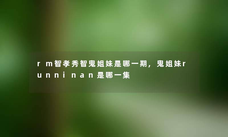 rm智孝秀智鬼姐妹是哪一期,鬼姐妹runninan是哪一集 rm智孝秀智鬼姐妹是哪一期,鬼姐妹runninan是哪一集