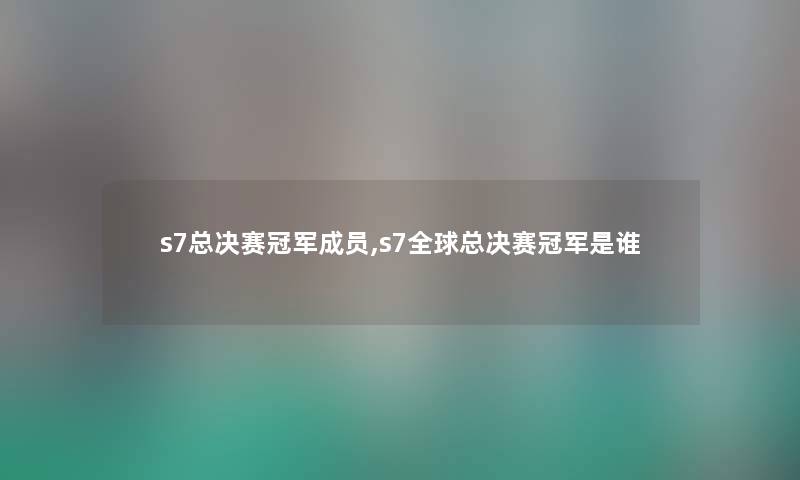 s7总决赛冠军成员,s7全球总决赛冠军是谁 s7总决赛冠军成员,s7全球总决赛冠军是谁