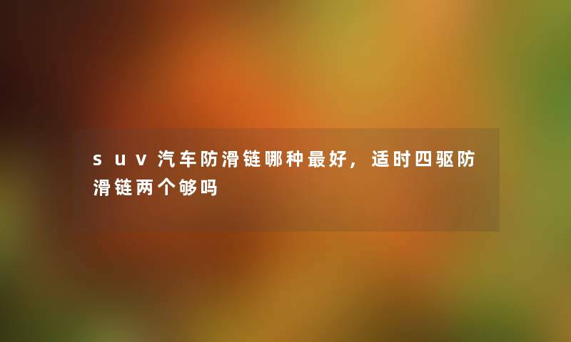 suv汽车防滑链哪种好,适时四驱防滑链两个够吗 suv汽车防滑链哪种好,适时四驱防滑链两个够吗