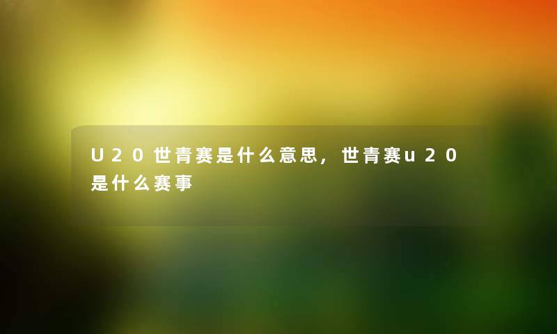 U20世青赛是什么意思,世青赛u20是什么赛事 U20世青赛是什么意思,世青赛u20是什么赛事