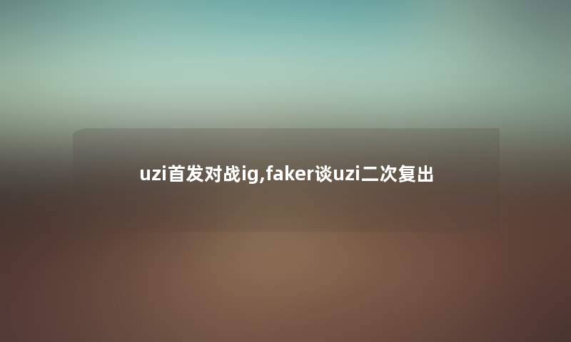 uzi首发对战ig,faker谈uzi二次复出 uzi首发对战ig,faker谈uzi二次复出