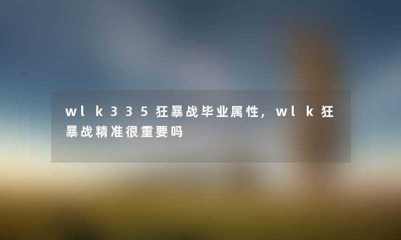 wlk335狂暴战毕业属性,wlk狂暴战精准很重要吗 wlk335狂暴战毕业属性,wlk狂暴战精准很重要吗