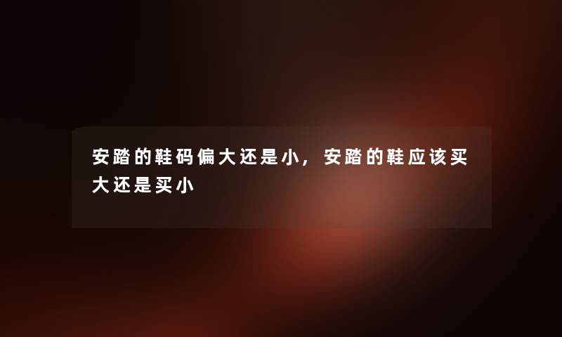 安踏的鞋码偏大还是小,安踏的鞋应该买大还是买小