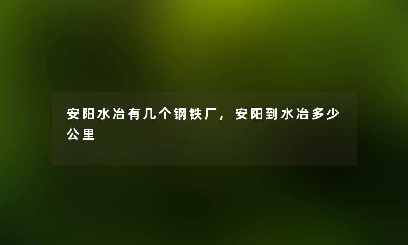 安阳水冶有几个钢铁厂,安阳到水冶多少公里