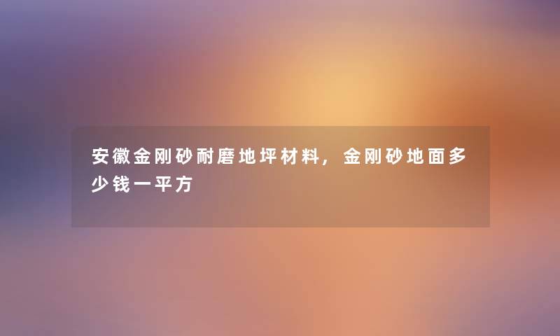 安徽金刚砂耐磨地坪材料,金刚砂地面多少钱一平方