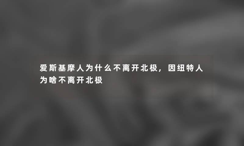 爱斯基摩人为什么不离开北极,因纽特人为啥不离开北极