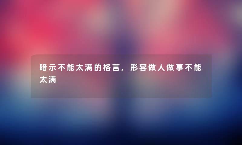 暗示不能太满的格言,形容做人做事不能太满 暗示不能太满的格言,形容做人做事不能太满