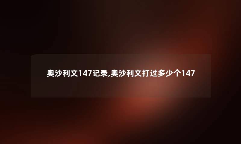 奥沙利文147记录,奥沙利文打过多少个147