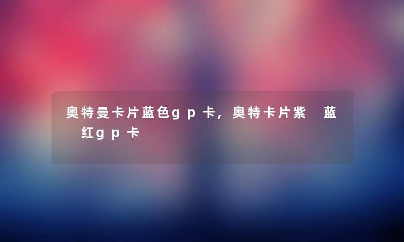 奥特曼卡片蓝色gp卡,奥特卡片紫 蓝 红gp卡 奥特曼卡片蓝色gp卡,奥特卡片紫 蓝 红gp卡