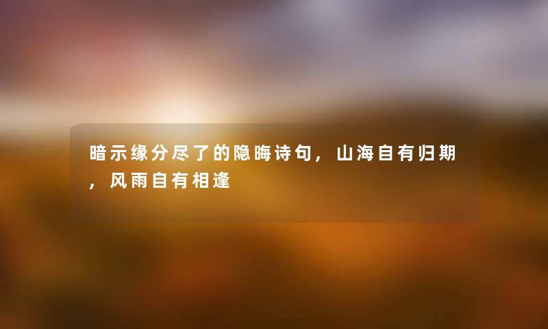 暗示缘分尽了的隐晦诗句,山海自有归期,风雨自有相逢 暗示缘分尽了的隐晦诗句,山海自有归期,风雨自有相逢