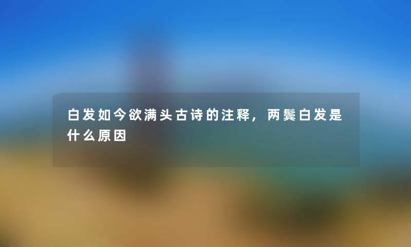 白发如今欲满头古诗的注释,两鬓白发是什么原因