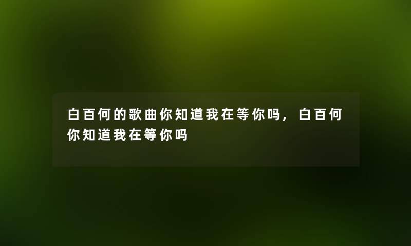 白百何的歌曲你知道我在等你吗,白百何你知道我在等你吗 白百何的歌曲你知道我在等你吗,白百何你知道我在等你吗