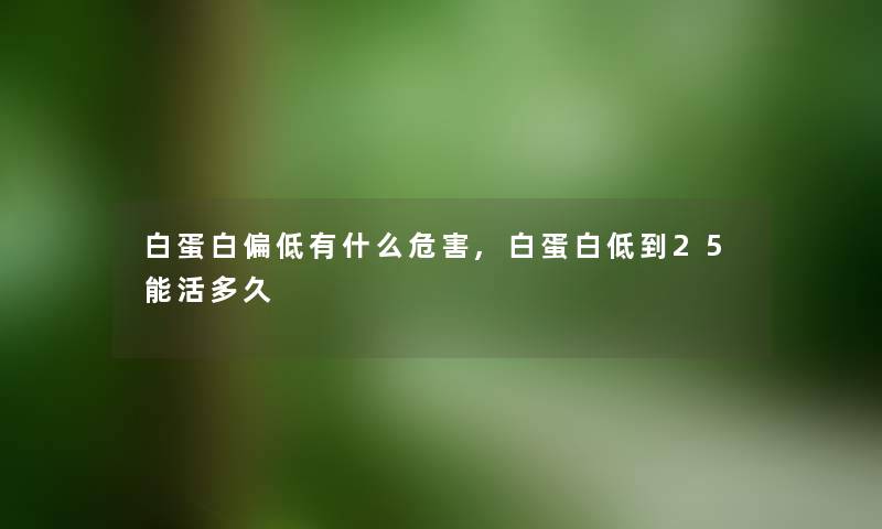 白蛋白偏低有什么危害,白蛋白低到25能活多久