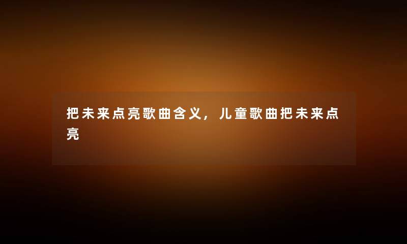 把未来点亮歌曲含义,儿童歌曲把未来点亮