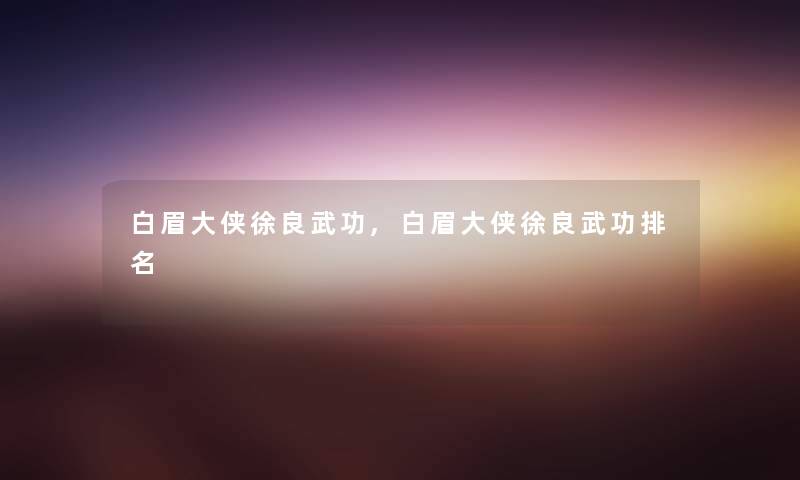 白眉大侠徐良武功,白眉大侠徐良武功推荐 白眉大侠徐良武功,白眉大侠徐良武功推荐