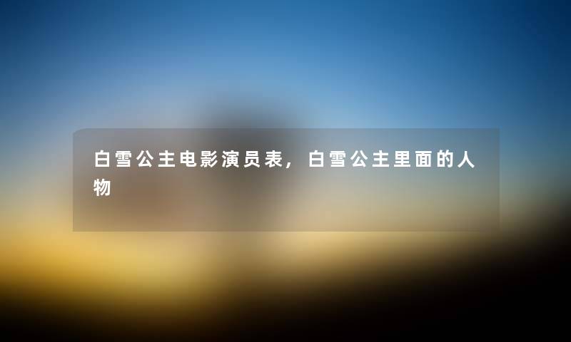 白雪公主电影演员表,白雪公主里面的人物 白雪公主电影演员表,白雪公主里面的人物